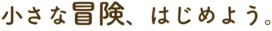 小さな冒険、はじめよう。ワクワクはとまらない